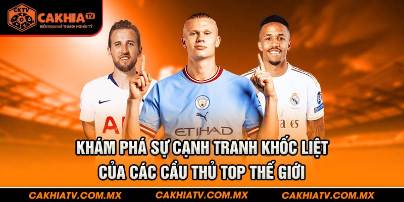 Khám phá sự cạnh tranh của các cầu thủ top thế giới