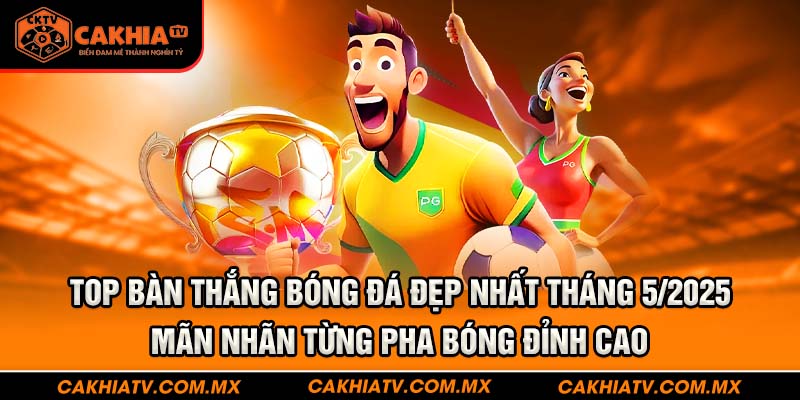 Top những bàn thắng đẹp nhất tháng 5/2025