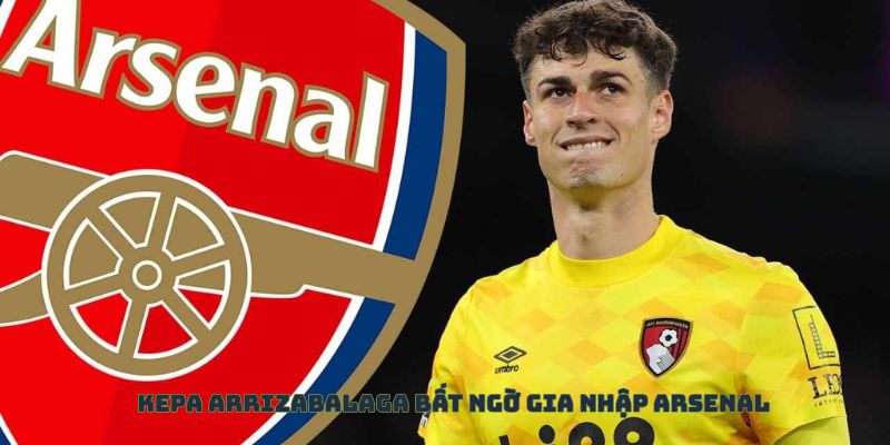 Kepa Arrizabalaga gia nhập Arsenal: Một bước đi táo bạo